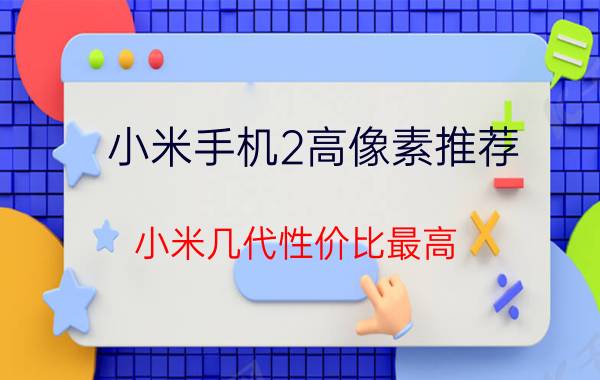 小米手机2高像素推荐 小米几代性价比最高？